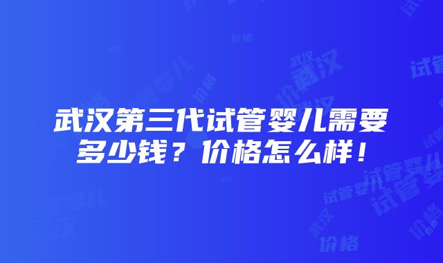 武汉第三代试管婴儿需要多少钱？价格怎么样！