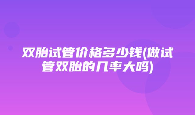 双胎试管价格多少钱(做试管双胎的几率大吗)