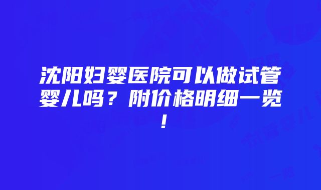 沈阳妇婴医院可以做试管婴儿吗？附价格明细一览！