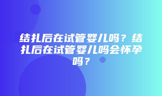 结扎后在试管婴儿吗？结扎后在试管婴儿吗会怀孕吗？