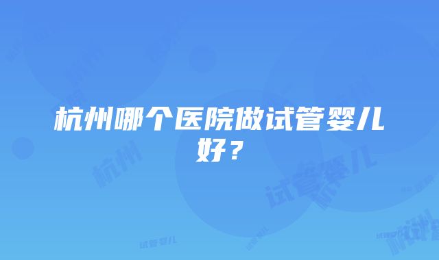 杭州哪个医院做试管婴儿好？