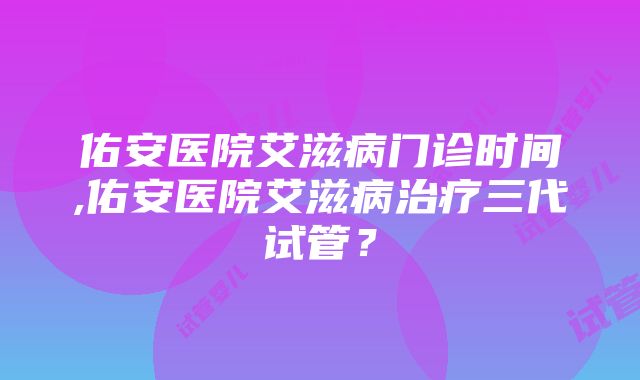 佑安医院艾滋病门诊时间,佑安医院艾滋病治疗三代试管？