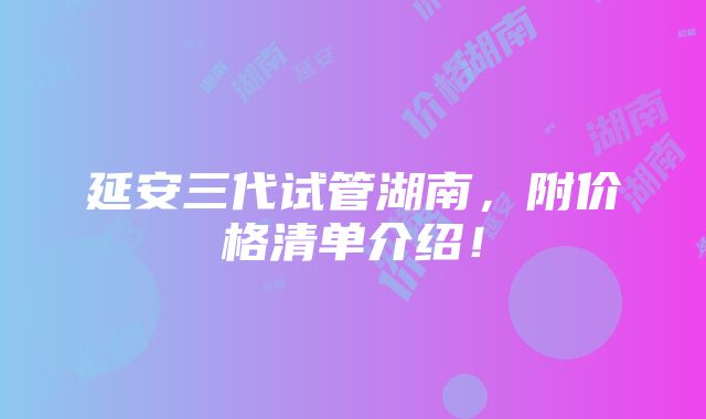 延安三代试管湖南，附价格清单介绍！