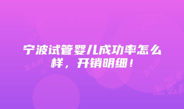 宁波试管婴儿成功率怎么样，开销明细！