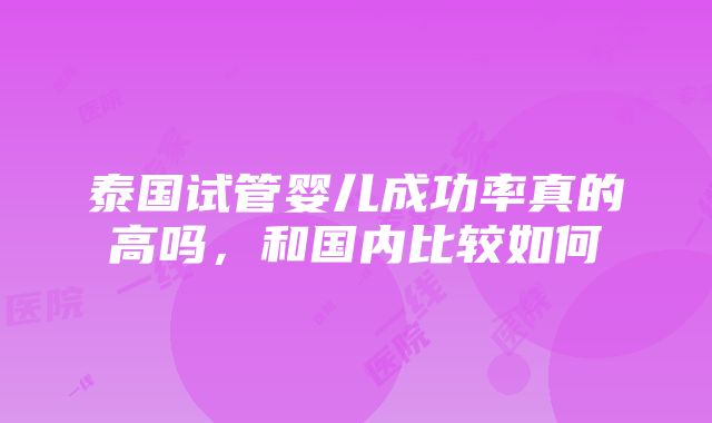 泰国试管婴儿成功率真的高吗，和国内比较如何