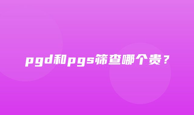 pgd和pgs筛查哪个贵？