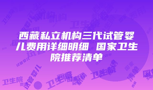 西藏私立机构三代试管婴儿费用详细明细 国家卫生院推荐清单