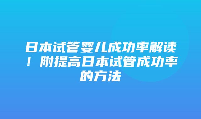 日本试管婴儿成功率解读！附提高日本试管成功率的方法