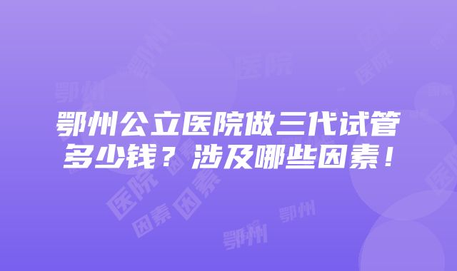 鄂州公立医院做三代试管多少钱？涉及哪些因素！