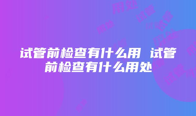 试管前检查有什么用 试管前检查有什么用处