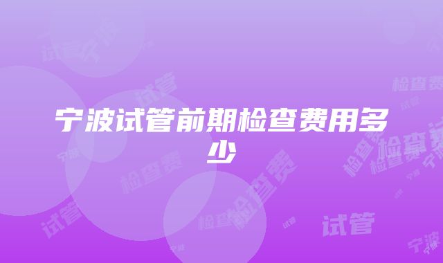 宁波试管前期检查费用多少