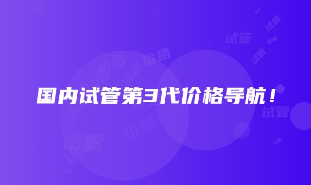 国内试管第3代价格导航！