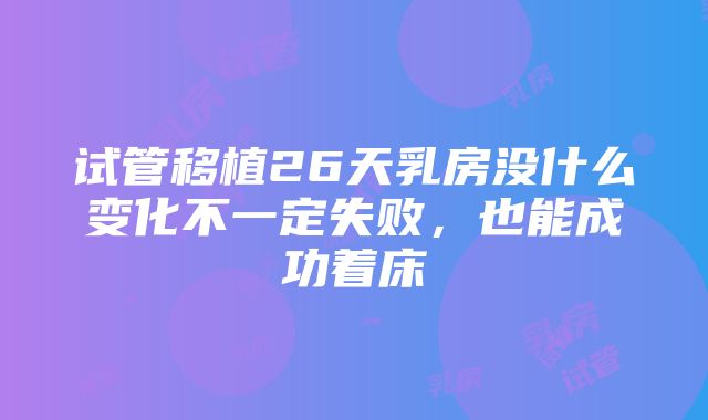 试管移植26天乳房没什么变化不一定失败，也能成功着床