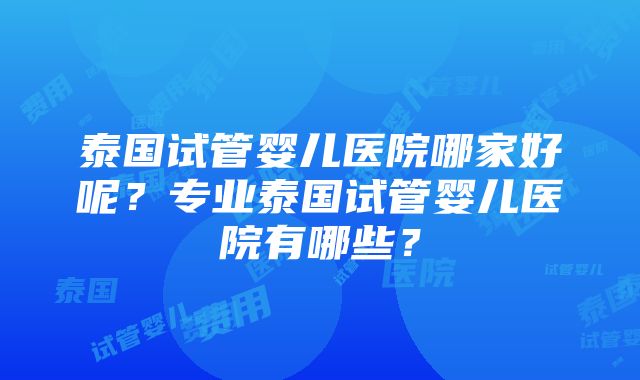 泰国试管婴儿医院哪家好呢？专业泰国试管婴儿医院有哪些？