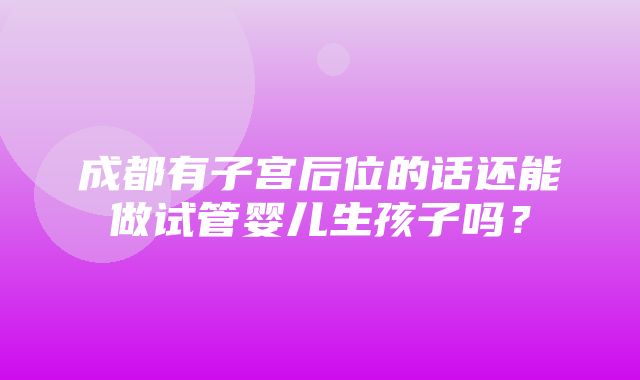 成都有子宫后位的话还能做试管婴儿生孩子吗？