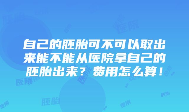 自己的胚胎可不可以取出来能不能从医院拿自己的胚胎出来？费用怎么算！