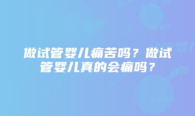 做试管婴儿痛苦吗？做试管婴儿真的会痛吗？