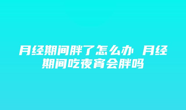 月经期间胖了怎么办 月经期间吃夜宵会胖吗