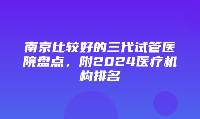 南京比较好的三代试管医院盘点，附2024医疗机构排名