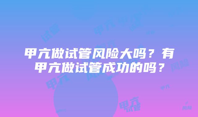 甲亢做试管风险大吗？有甲亢做试管成功的吗？