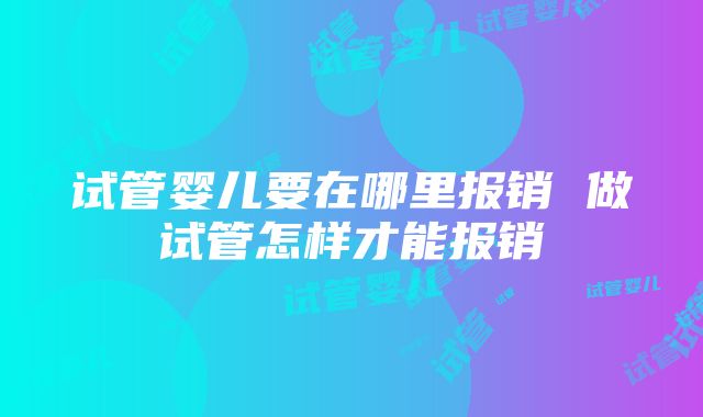 试管婴儿要在哪里报销 做试管怎样才能报销