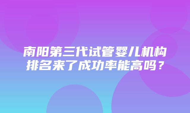 南阳第三代试管婴儿机构排名来了成功率能高吗？