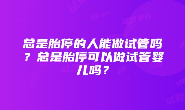 总是胎停的人能做试管吗？总是胎停可以做试管婴儿吗？