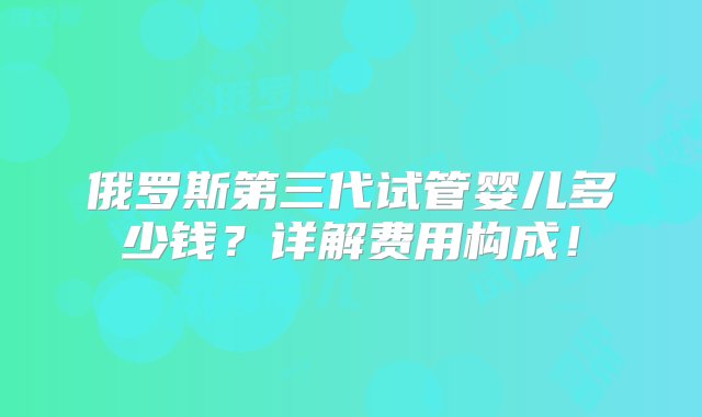 俄罗斯第三代试管婴儿多少钱？详解费用构成！