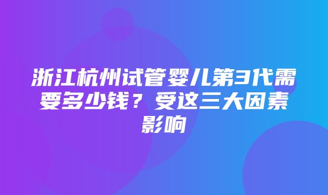 浙江杭州试管婴儿第3代需要多少钱？受这三大因素影响