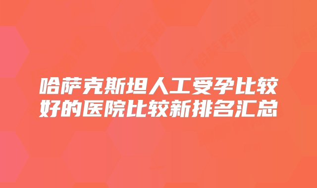 哈萨克斯坦人工受孕比较好的医院比较新排名汇总