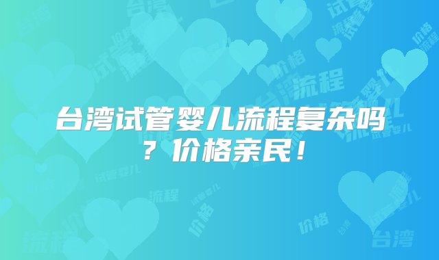 台湾试管婴儿流程复杂吗？价格亲民！