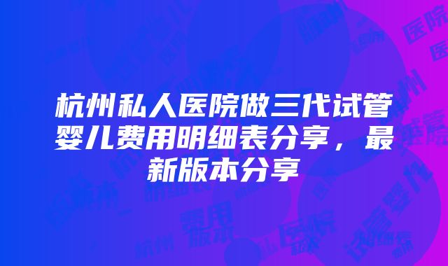 杭州私人医院做三代试管婴儿费用明细表分享，最新版本分享