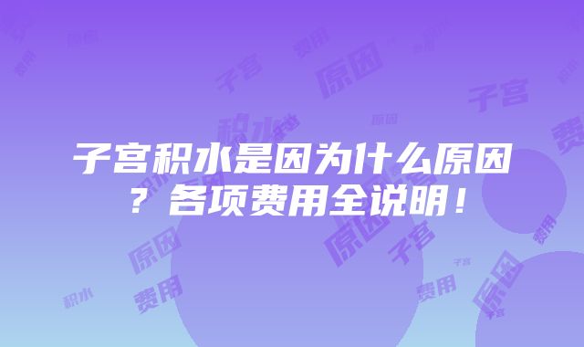 子宫积水是因为什么原因？各项费用全说明！