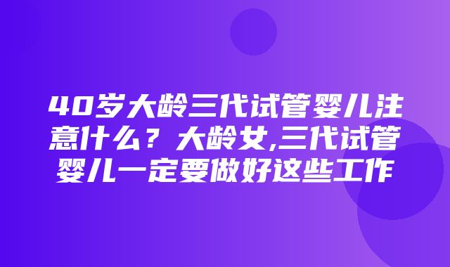 40岁大龄三代试管婴儿注意什么？大龄女,三代试管婴儿一定要做好这些工作