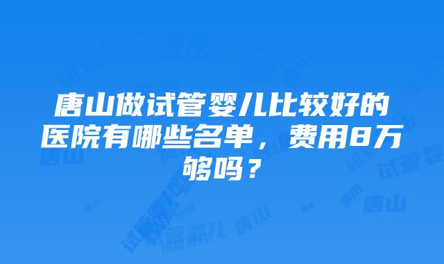 唐山做试管婴儿比较好的医院有哪些名单，费用8万够吗？