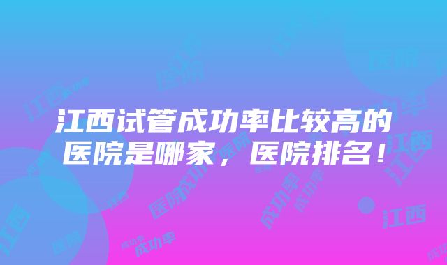 江西试管成功率比较高的医院是哪家，医院排名！