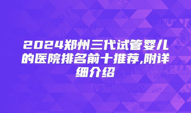 2024郑州三代试管婴儿的医院排名前十推荐,附详细介绍