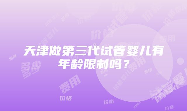 天津做第三代试管婴儿有年龄限制吗？