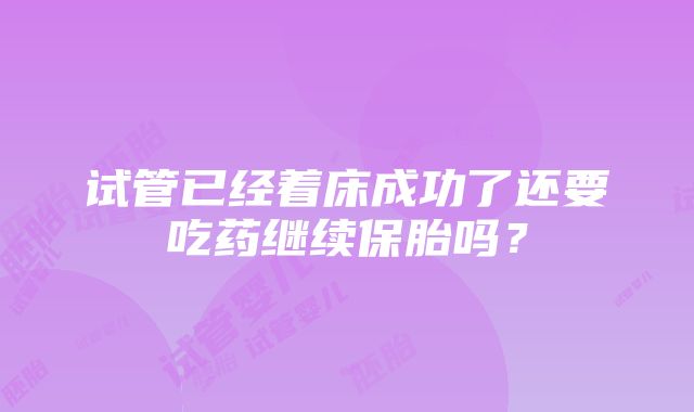 试管已经着床成功了还要吃药继续保胎吗？