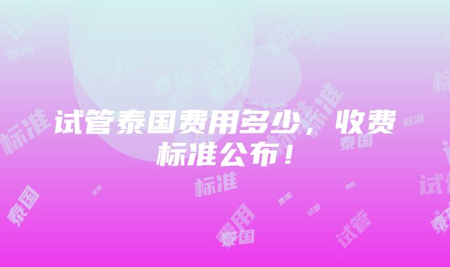 试管泰国费用多少，收费标准公布！