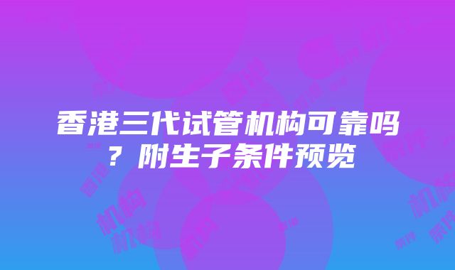 香港三代试管机构可靠吗？附生子条件预览