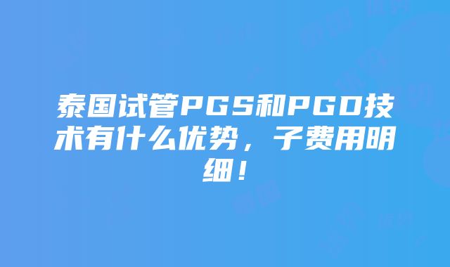 泰国试管PGS和PGD技术有什么优势，子费用明细！