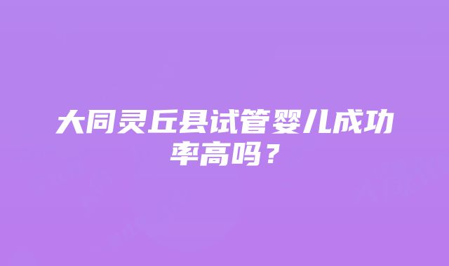 大同灵丘县试管婴儿成功率高吗？