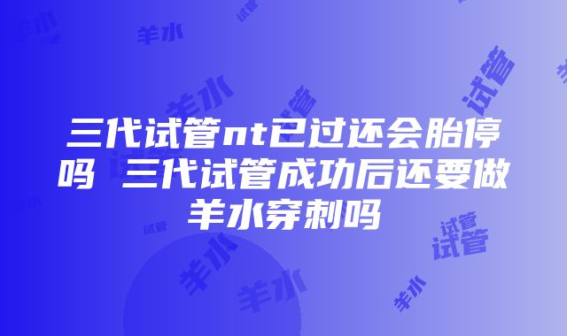 三代试管nt已过还会胎停吗 三代试管成功后还要做羊水穿刺吗