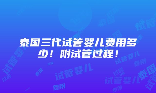 泰国三代试管婴儿费用多少！附试管过程！