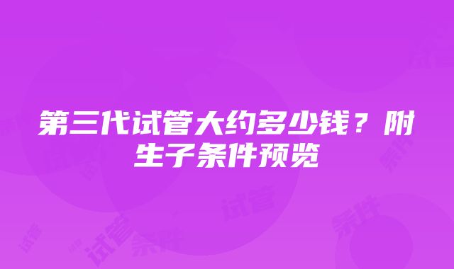 第三代试管大约多少钱？附生子条件预览