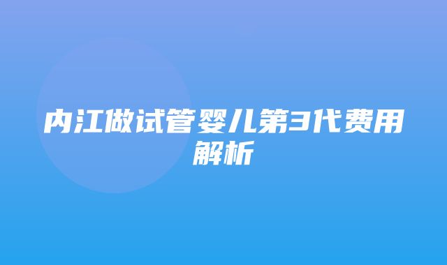 内江做试管婴儿第3代费用解析