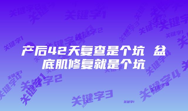 产后42天复查是个坑 盆底肌修复就是个坑