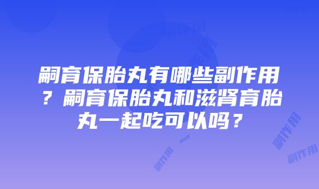 嗣育保胎丸有哪些副作用？嗣育保胎丸和滋肾育胎丸一起吃可以吗？