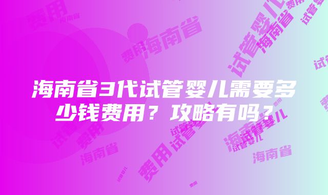 海南省3代试管婴儿需要多少钱费用？攻略有吗？